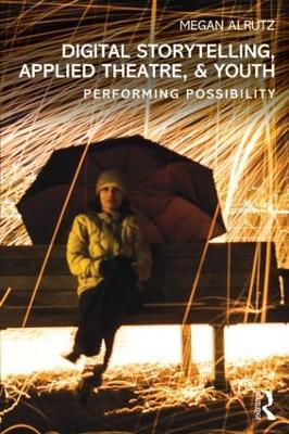 Digital Storytelling, Applied Theatre, & Youth: Performing Possibility - Megan Alrutz - cover