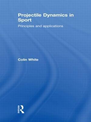 Projectile Dynamics in Sport: Principles and Applications - Colin White - cover