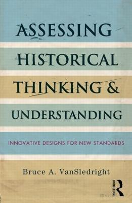 Assessing Historical Thinking and Understanding: Innovative Designs for New Standards - Bruce A. VanSledright - cover