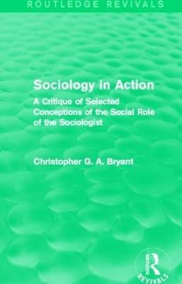 Sociology in Action (Routledge Revivals): A Critique of Selected Conceptions of the Social Role of the Sociologist - Christopher Bryant - cover
