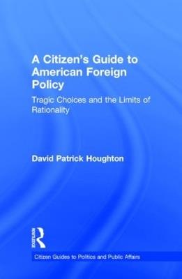 A Citizen's Guide to American Foreign Policy: Tragic Choices and the Limits of Rationality - David Patrick Houghton - cover