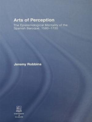 Arts of Perception: The Epistemological Mentality of the Spanish Baroque, 1580-1720 - Jeremy Robbins - cover