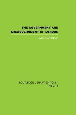 The Government and Misgovernment of London - William A. Robson - cover