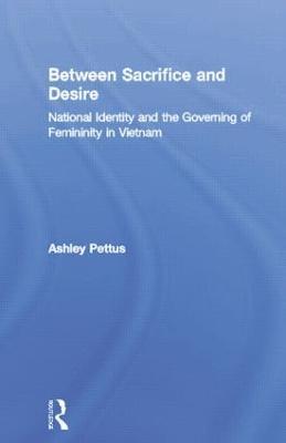 Between Sacrifice and Desire: National Identity and the Governing of Femininity in Vietnam - Ashley Pettus - cover