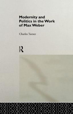 Modernity and Politics in the Work of Max Weber - Charles Turner - cover