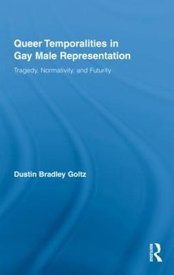 Queer Temporalities in Gay Male Representation: Tragedy, Normativity, and Futurity - Dustin Bradley Goltz - cover