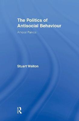 The Politics of Antisocial Behaviour: Amoral Panics - Stuart Waiton - cover