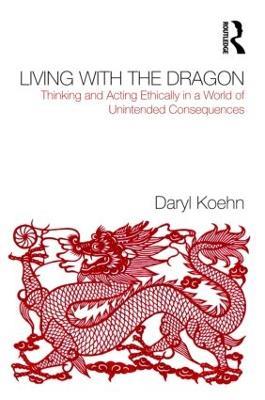 Living With the Dragon: Acting Ethically in a World of Unintended Consequences - Daryl Koehn - cover