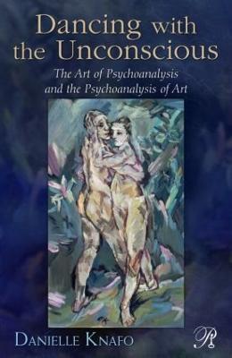 Dancing with the Unconscious: The Art of Psychoanalysis and the Psychoanalysis of Art - Danielle Knafo - cover