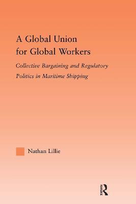 A Global Union for Global Workers: Collective Bargaining and Regulatory Politics in Maritime Shipping - Nathan Lillie - cover