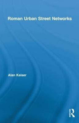 Roman Urban Street Networks: Streets and the Organization of Space in Four Cities - Alan Kaiser - cover