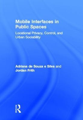 Mobile Interfaces in Public Spaces: Locational Privacy, Control, and Urban Sociability - Adriana de Souza e Silva,Jordan Frith - cover