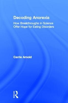 Decoding Anorexia: How Breakthroughs in Science Offer Hope for Eating Disorders - Carrie Arnold - cover
