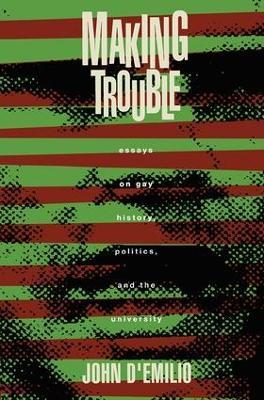 Making Trouble: Essays on Gay History, Politics, and the University - John D'Emilio - cover