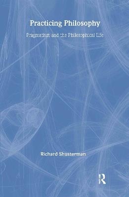 Practicing Philosophy: Pragmatism and the Philosophical Life - Richard Shusterman - cover
