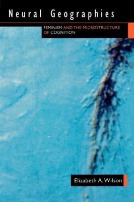 Neural Geographies: Feminism and the Microstructure of Cognition - Elizabeth A. Wilson - cover