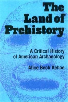 The Land of Prehistory: A Critical History of American Archaeology - Alice Beck Kehoe - cover