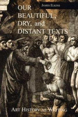Our Beautiful, Dry and Distant Texts: Art History as Writing - James Elkins - cover