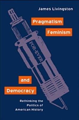 Pragmatism, Feminism, and Democracy: Rethinking the Politics of American History - James Livingston - cover