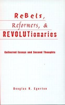 Rebels, Reformers, and Revolutionaries: Collected Essays and Second Thoughts - Douglas R. Egerton - cover