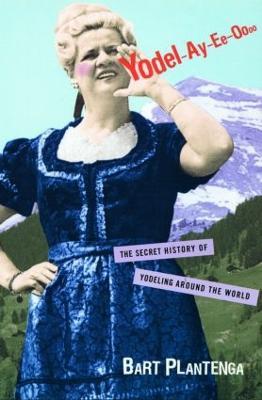 Yodel-Ay-Ee-Oooo: The Secret History of Yodeling Around the World - Bart Plantenga - cover