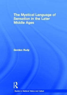 The Mystical Language of Sensation in the Later Middle Ages - Gordon Rudy - cover