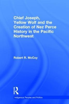 Chief Joseph, Yellow Wolf and the Creation of Nez Perce History in the Pacific Northwest - Robert Ross McCoy - cover