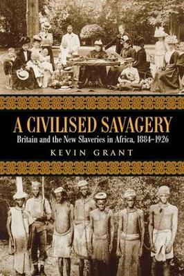 A Civilised Savagery: Britain and the New Slaveries in Africa, 1884-1926 - Kevin Grant - cover