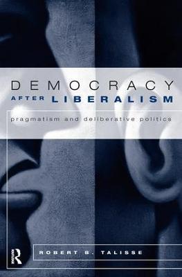 Democracy After Liberalism: Pragmatism and Deliberative Politics - Robert Talisse - cover