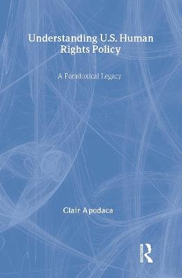 Understanding U.S. Human Rights Policy: A Paradoxical Legacy - Clair Apodaca - cover