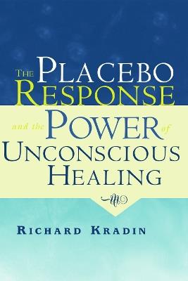 The Placebo Response and the Power of Unconscious Healing - Richard Kradin - cover