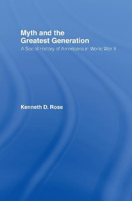 Myth and the Greatest Generation: A Social History of Americans in World War II - Kenneth Rose - cover