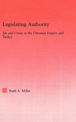 Legislating Authority: Sin and Crime in the Ottoman Empire and Turkey - Ruth Miller - cover