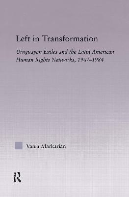 Left in Transformation: Uruguayan Exiles and the Latin American Human Rights Network, 1967 -1984 - Vania Markarian - cover