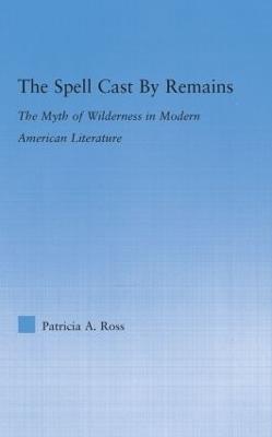 The Spell Cast by Remains: The Myth of Wilderness in Modern American Literature - Patricia Ross - cover