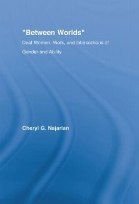 Between Worlds: Deaf Women, Work and Intersections of Gender and Ability - Cheryl G. Najarian - cover
