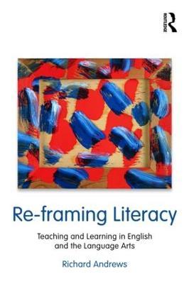 Re-framing Literacy: Teaching and Learning in English and the Language Arts - Richard Andrews - cover