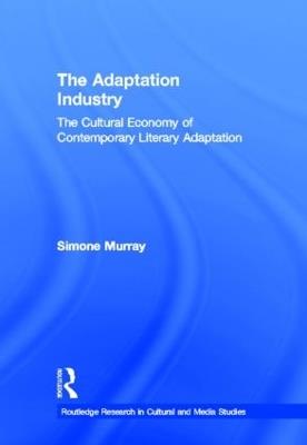 The Adaptation Industry: The Cultural Economy of Contemporary Literary Adaptation - Simone Murray - cover