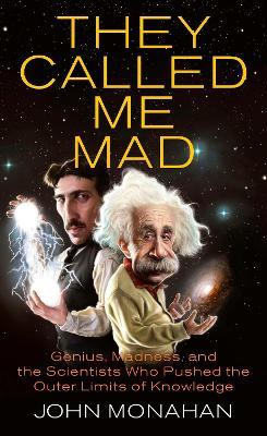 They Called Me Mad: Genius, Madness, and the Scientists Who Pushed the Outer Limits of Knowledge - John Monahan - cover