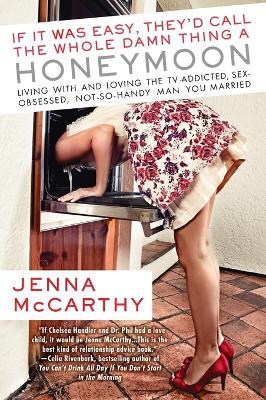 If It Was Easy, They'd Call the Whole Damn Thing a Honeymoon: Living with and Loving the TV-Addicted, Sex-Obsessed, Not-So-Handy Man You Marri ed - Jenna McCarthy - cover