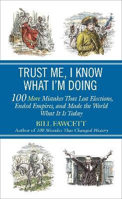 Trust Me, I Know What I'm Doing: 100 More Mistakes That Lost Elections, Ended Empires, and Made the World What It  Is Today - Bill Fawcett - cover