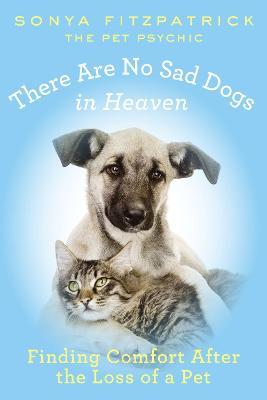 There Are No Sad Dogs in Heaven: Finding Comfort After the Loss of a Pet - Sonya Fitzpatrick - cover