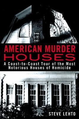 American Murder Houses: A Coast-to-Coast Tour of the Most Notorious Houses of Homicide - Steve Lehto - cover