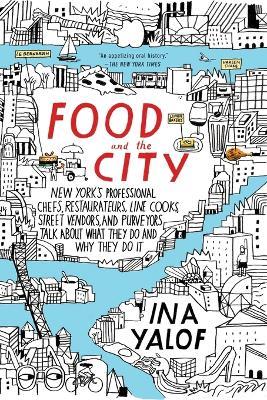 Food and the City: New York's Professional Chefs, Restaurateurs, Line Cooks, Street Vendors, and Purveyors Talk About What They Do and Why They Do It - Ina Yalof - cover