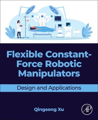 Flexible Constant-Force Robotic Manipulators: Design and Applications - Qingsong Xu - cover