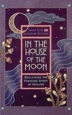In the House of the Moon: Reclaiming the Feminine Spirit Healing - Jason Elias,Katherine Ketcham - cover