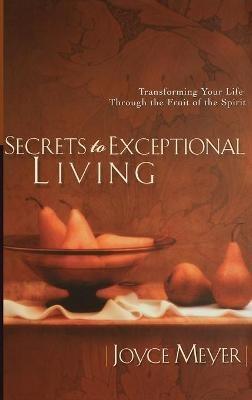Secrets to Exceptional Living: Transforming Your Life Through the Fruit of the Spirit - Joyce Meyer - cover