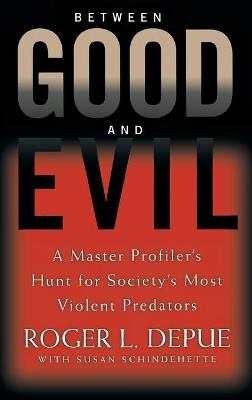 Between Good And Evil: Hunting Society's Most Violent Predators - Roger L. Depue,Susan Schindehette - cover