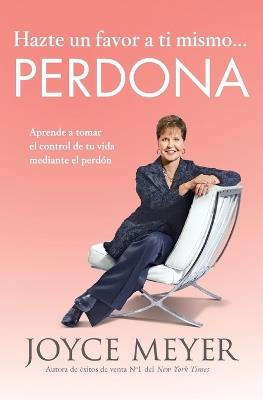 Hazte Un Favor a Ti Mismo... Perdona: Aprende a Tomar El Control de Tu Vida Mediante El Perdón - Joyce Meyer - cover