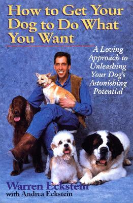 How to Get Your Dog to Do What You Want: A Loving Approach to Unleashing Your Dog's Astonishing Potential - Warren Eckstein,Andrea Eckstein - cover